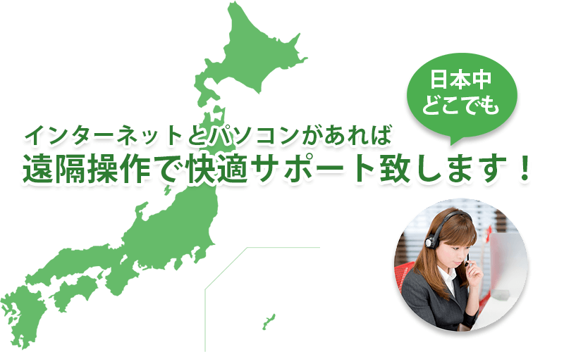 日本中どこでもインターネットとパソコンがあれば遠隔操作で快適サポート致します。